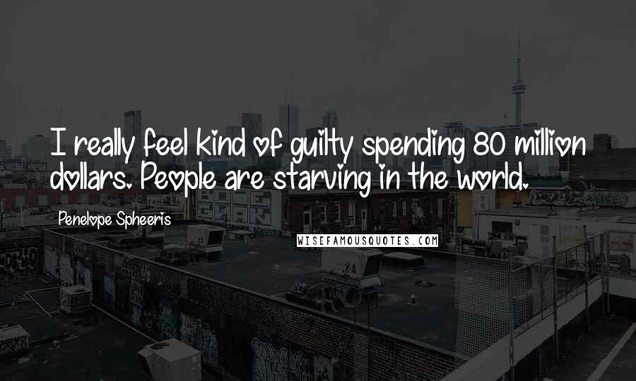 Penelope Spheeris Quotes: I really feel kind of guilty spending 80 million dollars. People are starving in the world.