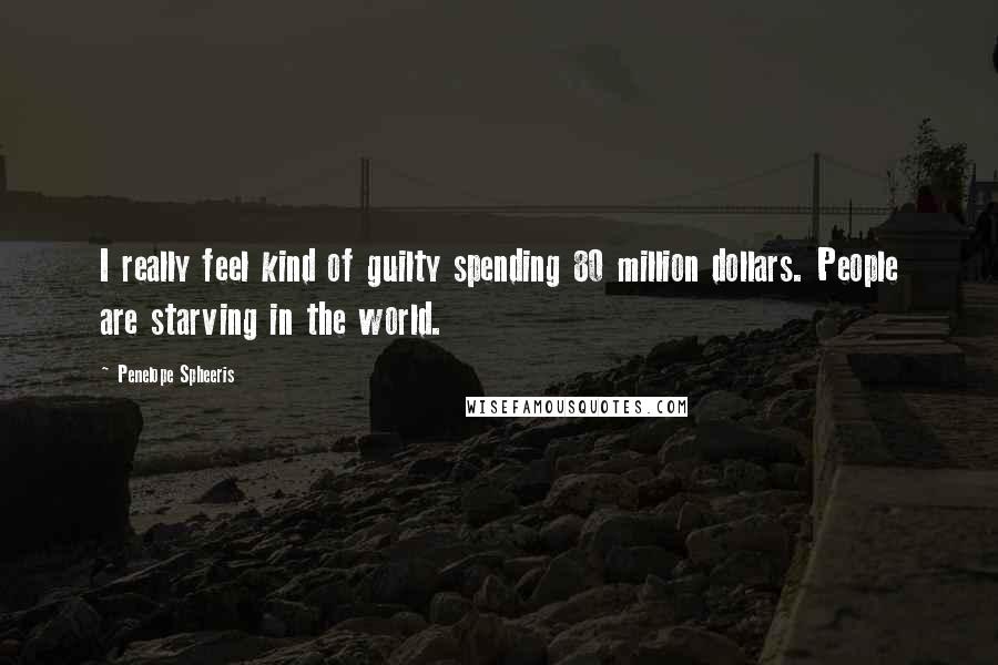 Penelope Spheeris Quotes: I really feel kind of guilty spending 80 million dollars. People are starving in the world.