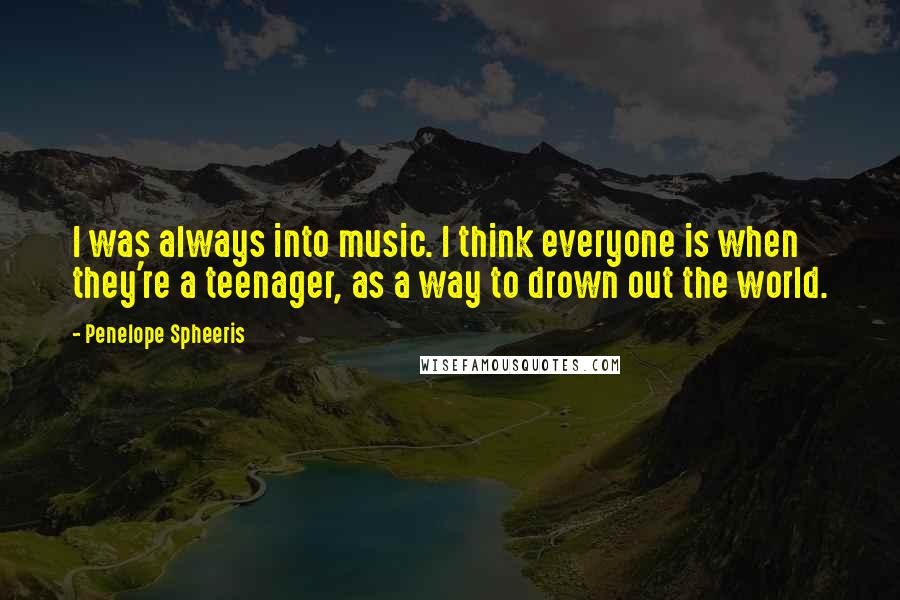 Penelope Spheeris Quotes: I was always into music. I think everyone is when they're a teenager, as a way to drown out the world.