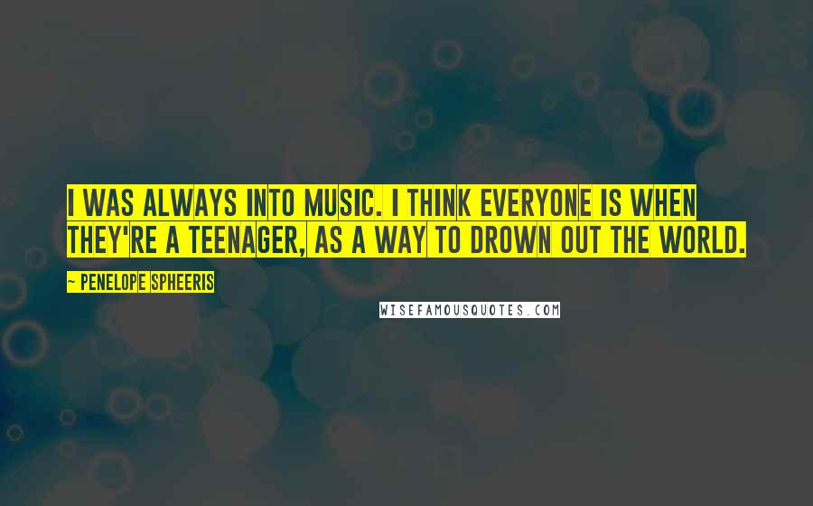 Penelope Spheeris Quotes: I was always into music. I think everyone is when they're a teenager, as a way to drown out the world.