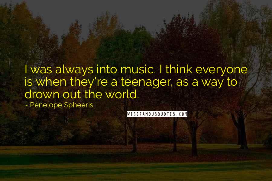 Penelope Spheeris Quotes: I was always into music. I think everyone is when they're a teenager, as a way to drown out the world.