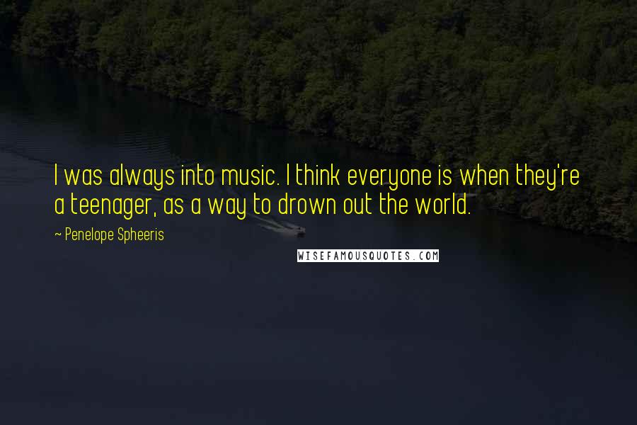 Penelope Spheeris Quotes: I was always into music. I think everyone is when they're a teenager, as a way to drown out the world.