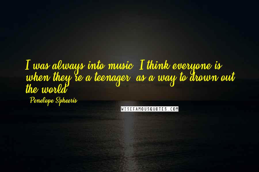 Penelope Spheeris Quotes: I was always into music. I think everyone is when they're a teenager, as a way to drown out the world.
