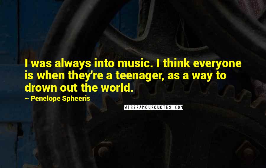 Penelope Spheeris Quotes: I was always into music. I think everyone is when they're a teenager, as a way to drown out the world.