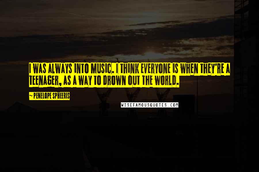 Penelope Spheeris Quotes: I was always into music. I think everyone is when they're a teenager, as a way to drown out the world.