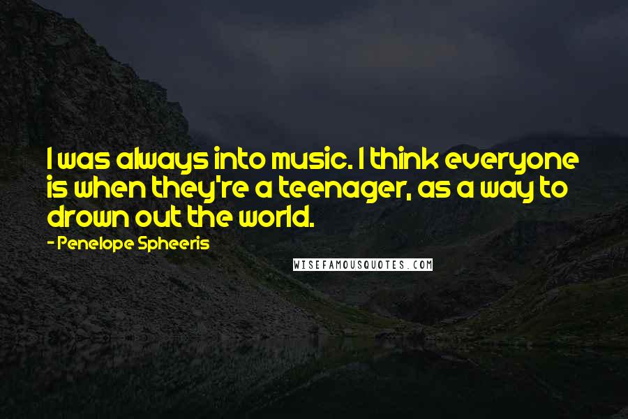 Penelope Spheeris Quotes: I was always into music. I think everyone is when they're a teenager, as a way to drown out the world.