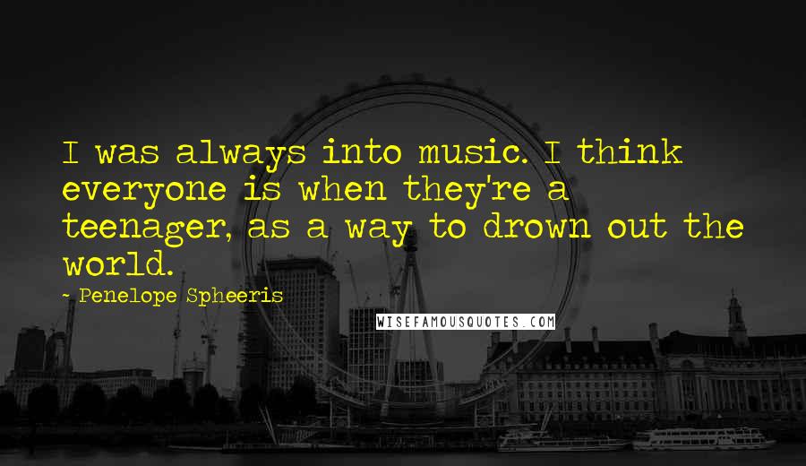 Penelope Spheeris Quotes: I was always into music. I think everyone is when they're a teenager, as a way to drown out the world.