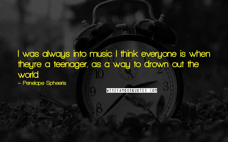 Penelope Spheeris Quotes: I was always into music. I think everyone is when they're a teenager, as a way to drown out the world.