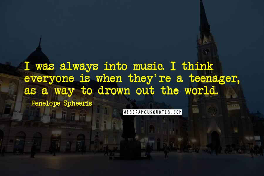 Penelope Spheeris Quotes: I was always into music. I think everyone is when they're a teenager, as a way to drown out the world.