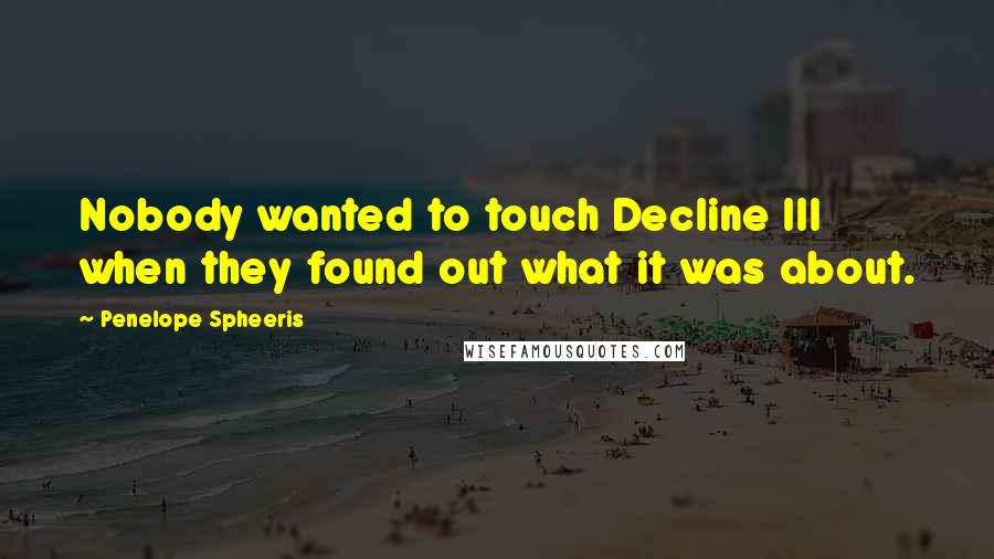 Penelope Spheeris Quotes: Nobody wanted to touch Decline III when they found out what it was about.