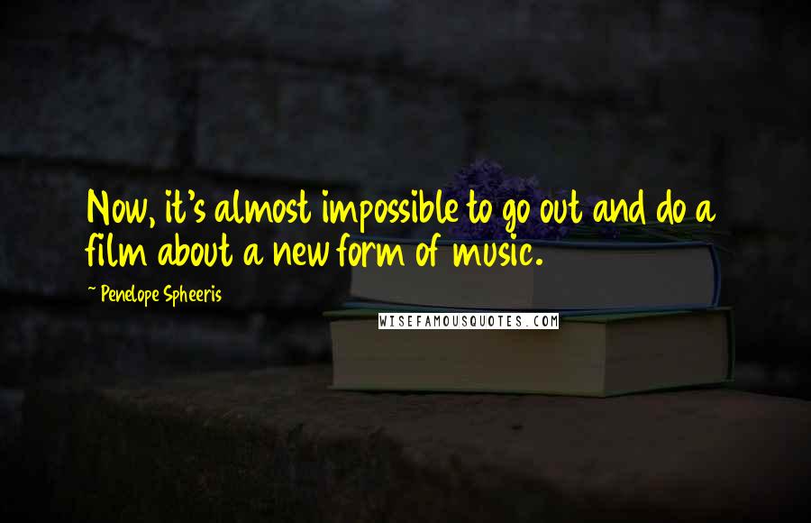 Penelope Spheeris Quotes: Now, it's almost impossible to go out and do a film about a new form of music.