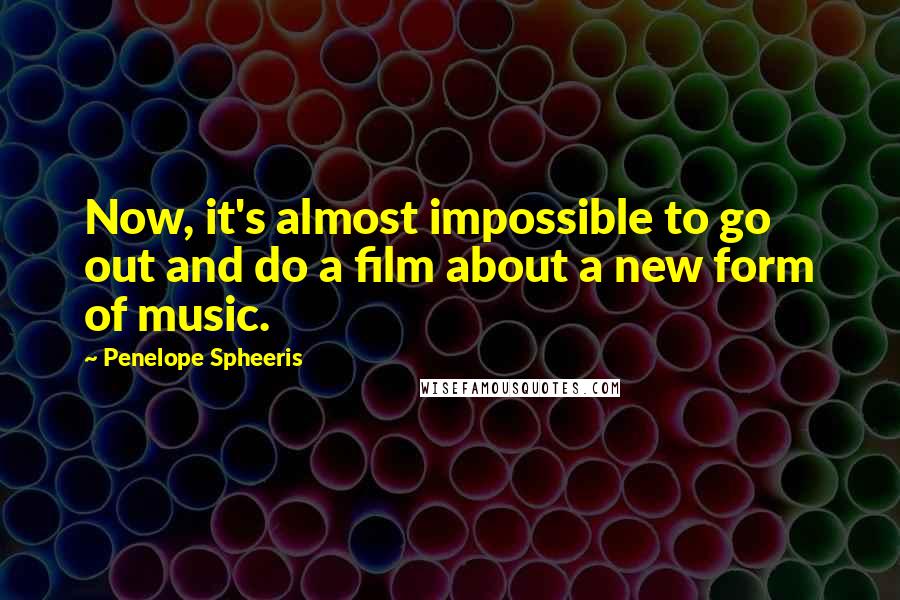 Penelope Spheeris Quotes: Now, it's almost impossible to go out and do a film about a new form of music.