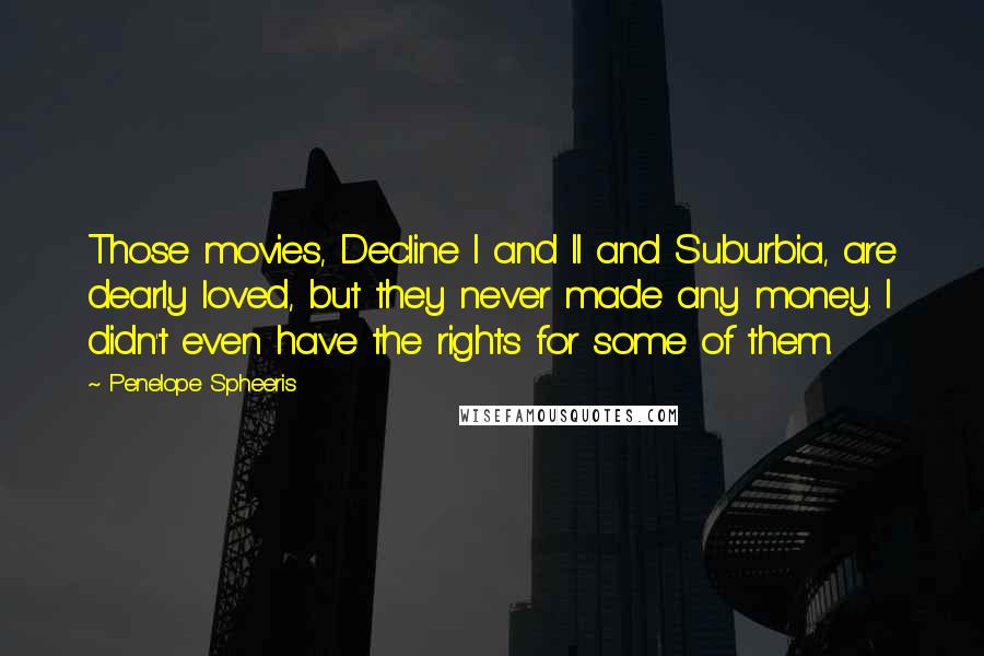 Penelope Spheeris Quotes: Those movies, Decline I and II and Suburbia, are dearly loved, but they never made any money. I didn't even have the rights for some of them.