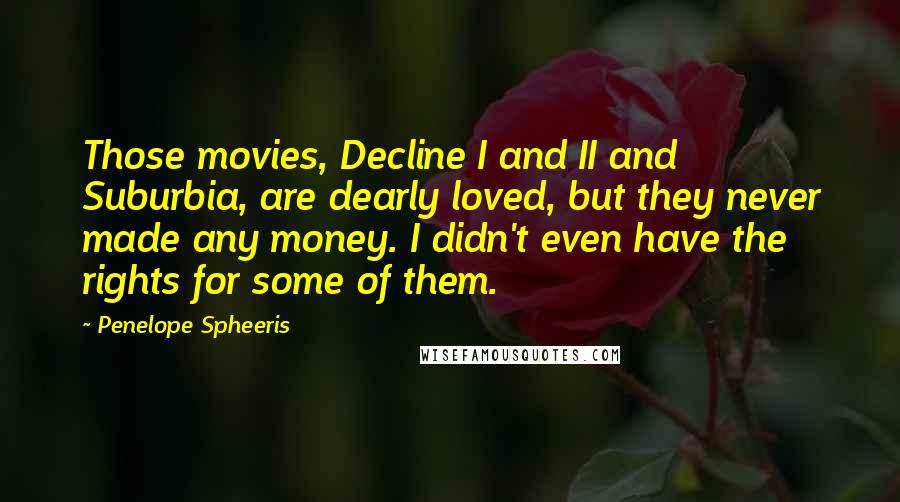 Penelope Spheeris Quotes: Those movies, Decline I and II and Suburbia, are dearly loved, but they never made any money. I didn't even have the rights for some of them.