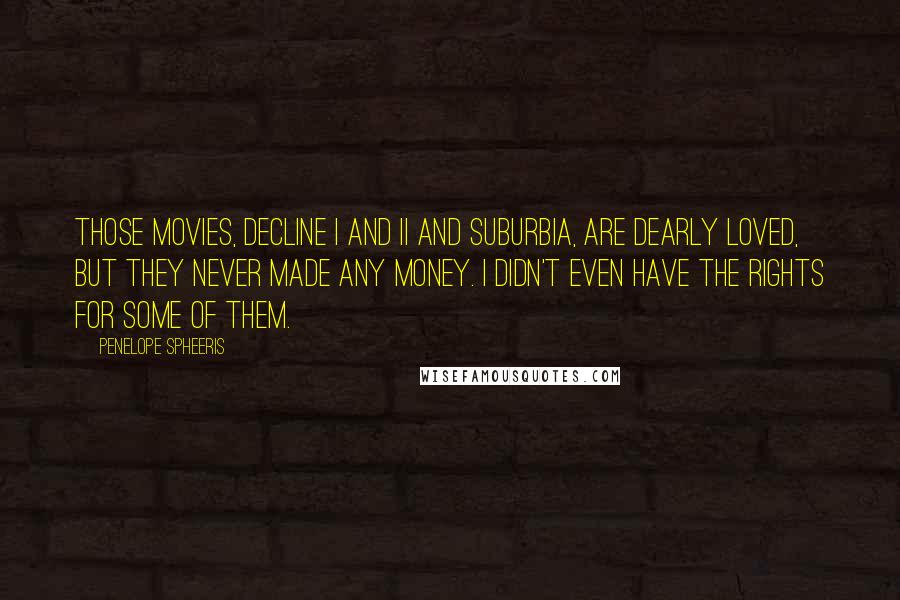 Penelope Spheeris Quotes: Those movies, Decline I and II and Suburbia, are dearly loved, but they never made any money. I didn't even have the rights for some of them.