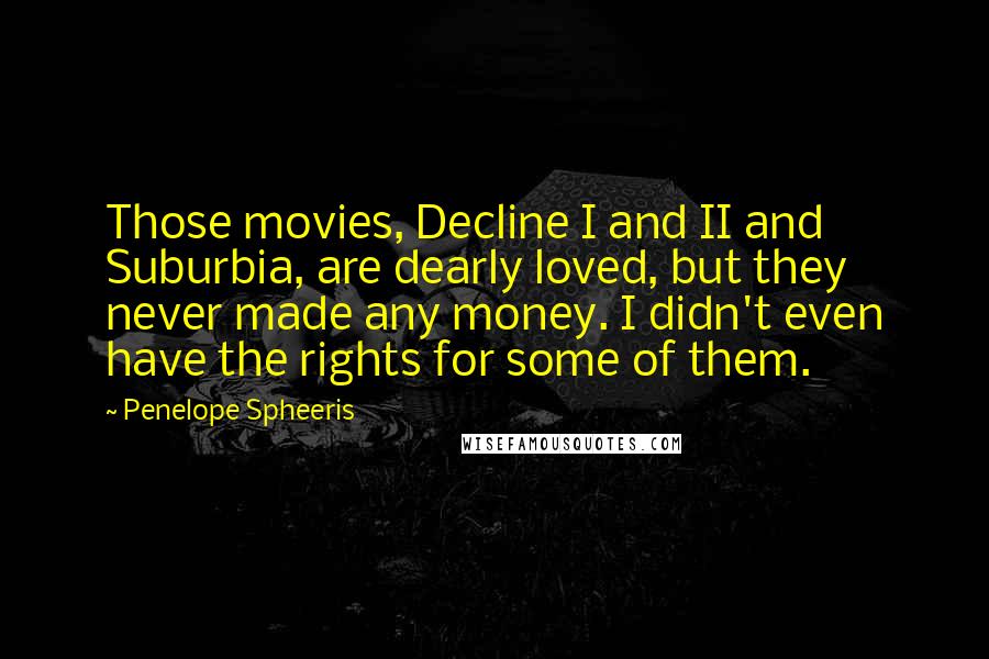 Penelope Spheeris Quotes: Those movies, Decline I and II and Suburbia, are dearly loved, but they never made any money. I didn't even have the rights for some of them.