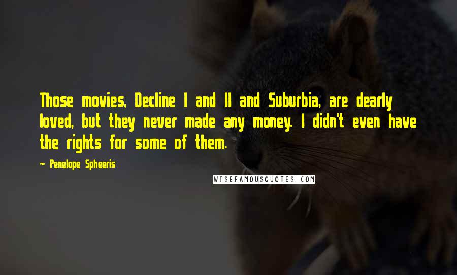 Penelope Spheeris Quotes: Those movies, Decline I and II and Suburbia, are dearly loved, but they never made any money. I didn't even have the rights for some of them.