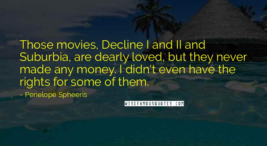 Penelope Spheeris Quotes: Those movies, Decline I and II and Suburbia, are dearly loved, but they never made any money. I didn't even have the rights for some of them.