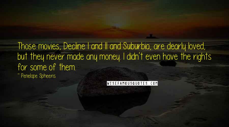 Penelope Spheeris Quotes: Those movies, Decline I and II and Suburbia, are dearly loved, but they never made any money. I didn't even have the rights for some of them.