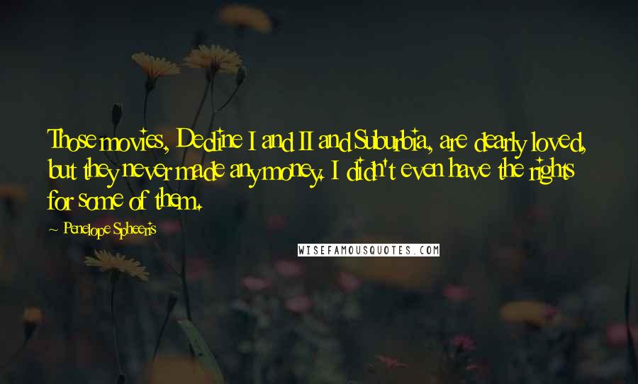 Penelope Spheeris Quotes: Those movies, Decline I and II and Suburbia, are dearly loved, but they never made any money. I didn't even have the rights for some of them.