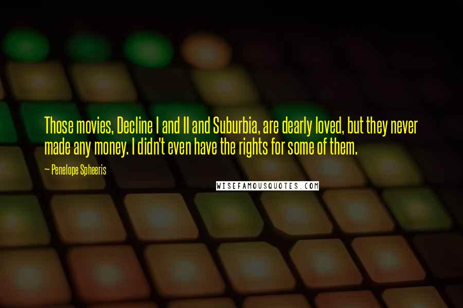 Penelope Spheeris Quotes: Those movies, Decline I and II and Suburbia, are dearly loved, but they never made any money. I didn't even have the rights for some of them.