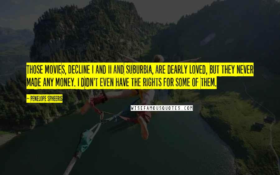 Penelope Spheeris Quotes: Those movies, Decline I and II and Suburbia, are dearly loved, but they never made any money. I didn't even have the rights for some of them.