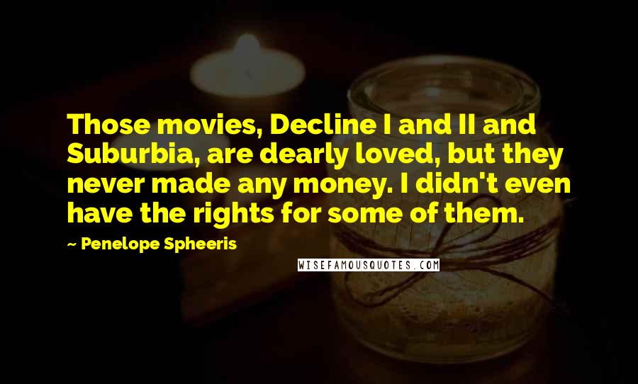 Penelope Spheeris Quotes: Those movies, Decline I and II and Suburbia, are dearly loved, but they never made any money. I didn't even have the rights for some of them.