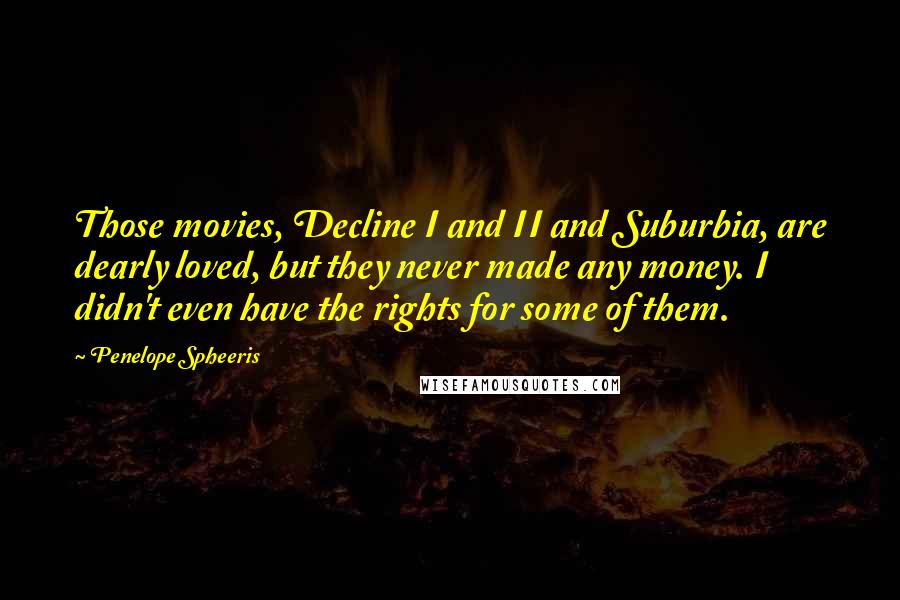 Penelope Spheeris Quotes: Those movies, Decline I and II and Suburbia, are dearly loved, but they never made any money. I didn't even have the rights for some of them.