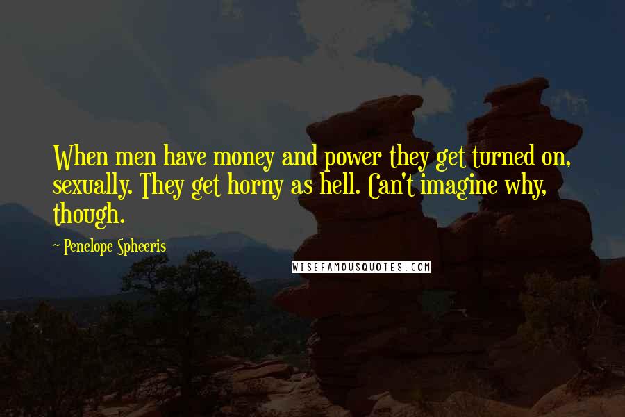 Penelope Spheeris Quotes: When men have money and power they get turned on, sexually. They get horny as hell. Can't imagine why, though.