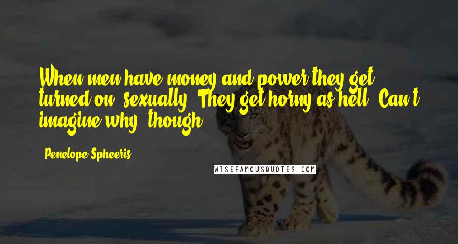 Penelope Spheeris Quotes: When men have money and power they get turned on, sexually. They get horny as hell. Can't imagine why, though.