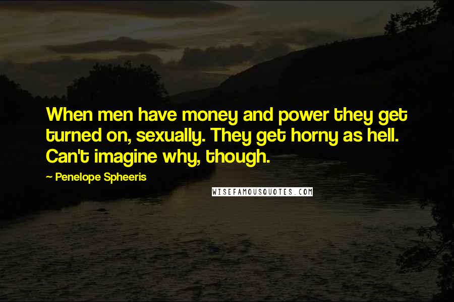 Penelope Spheeris Quotes: When men have money and power they get turned on, sexually. They get horny as hell. Can't imagine why, though.