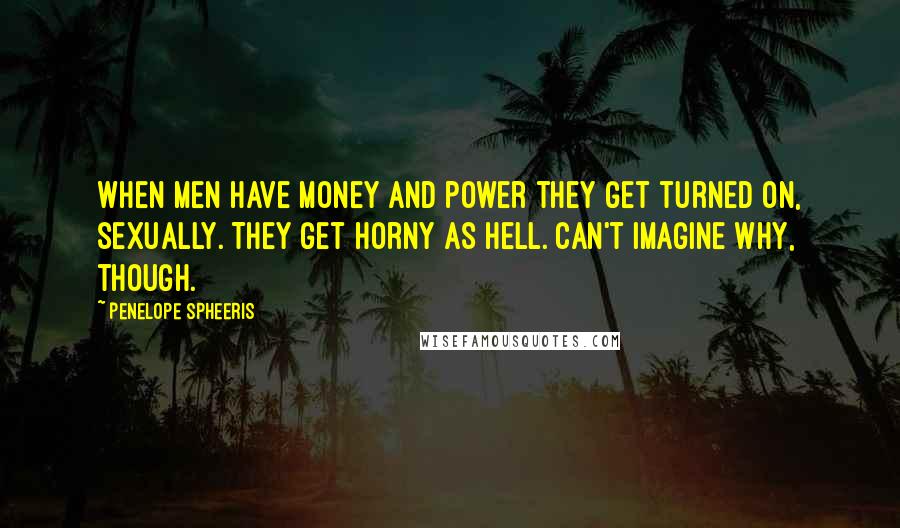 Penelope Spheeris Quotes: When men have money and power they get turned on, sexually. They get horny as hell. Can't imagine why, though.