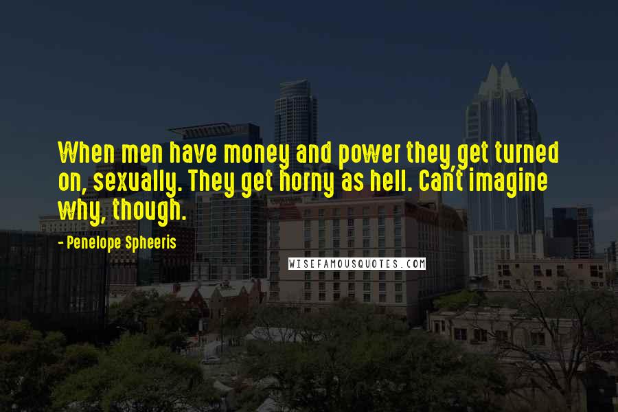 Penelope Spheeris Quotes: When men have money and power they get turned on, sexually. They get horny as hell. Can't imagine why, though.