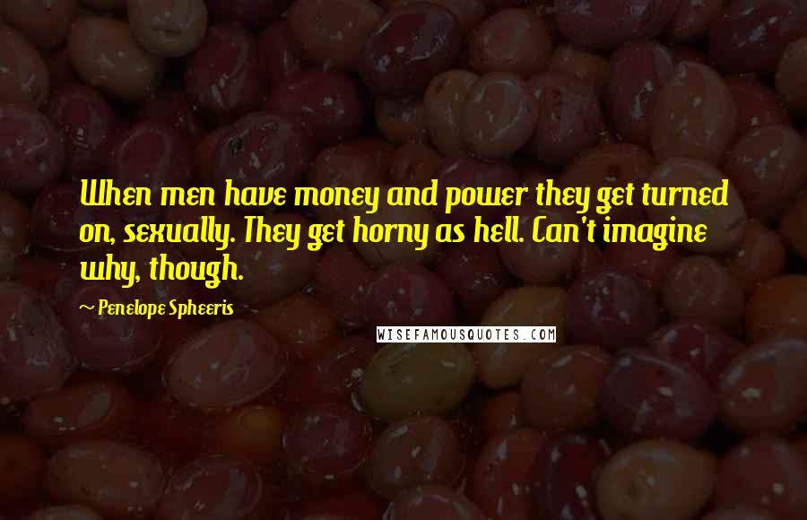 Penelope Spheeris Quotes: When men have money and power they get turned on, sexually. They get horny as hell. Can't imagine why, though.