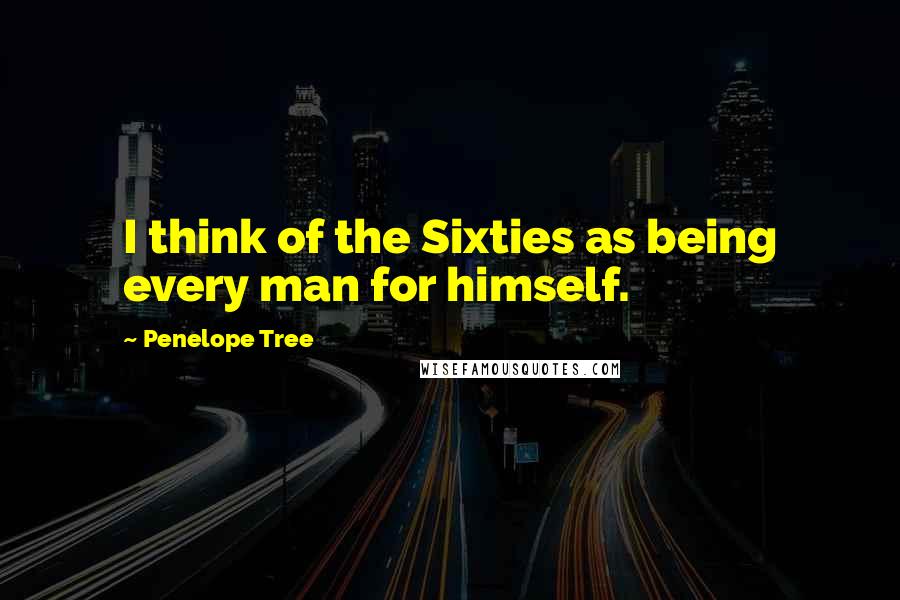 Penelope Tree Quotes: I think of the Sixties as being every man for himself.