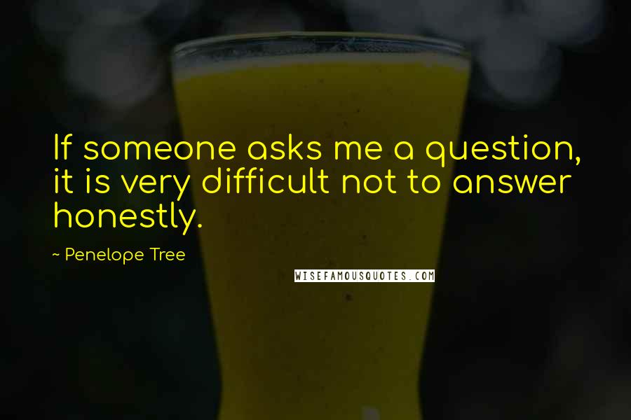 Penelope Tree Quotes: If someone asks me a question, it is very difficult not to answer honestly.