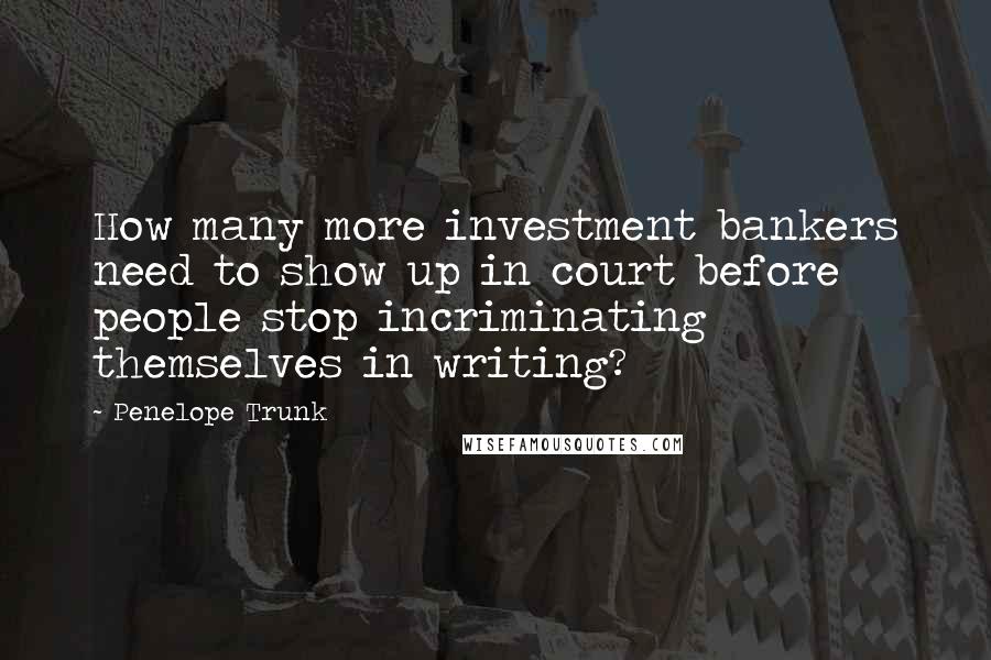 Penelope Trunk Quotes: How many more investment bankers need to show up in court before people stop incriminating themselves in writing?