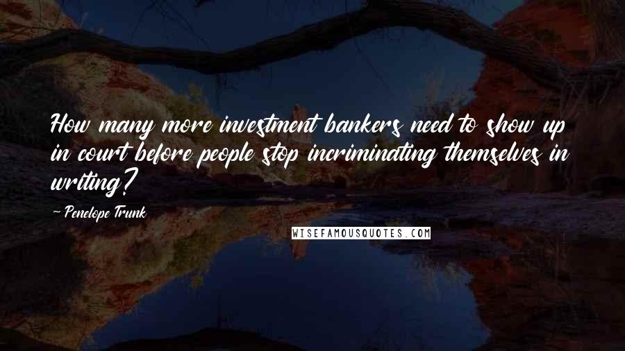 Penelope Trunk Quotes: How many more investment bankers need to show up in court before people stop incriminating themselves in writing?