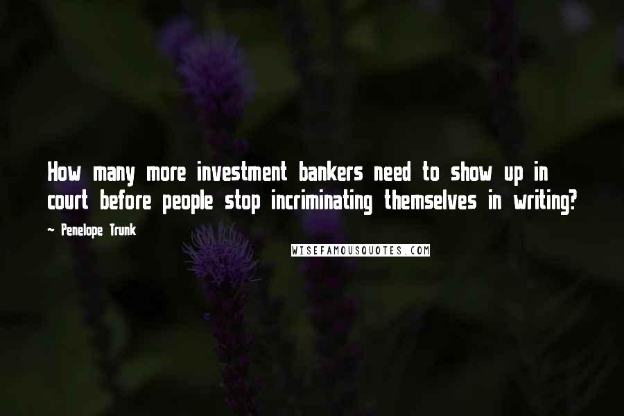 Penelope Trunk Quotes: How many more investment bankers need to show up in court before people stop incriminating themselves in writing?