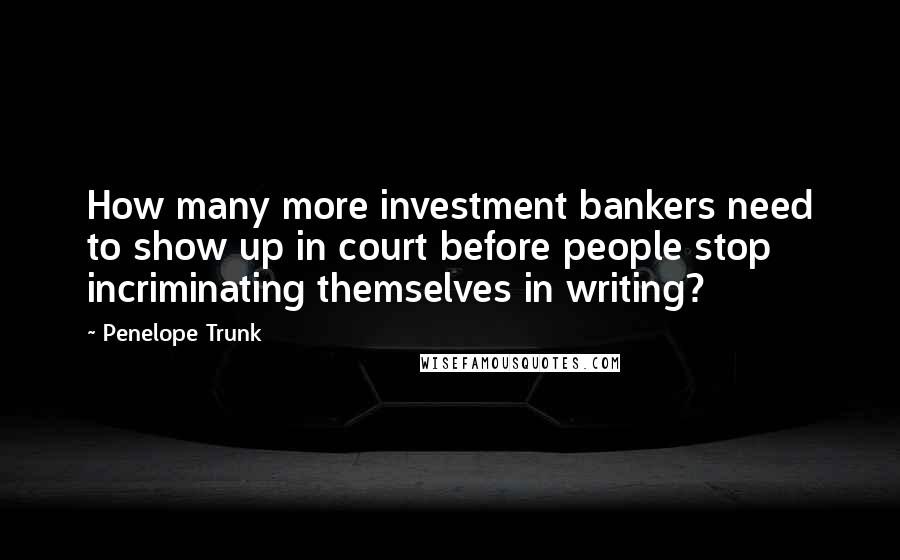 Penelope Trunk Quotes: How many more investment bankers need to show up in court before people stop incriminating themselves in writing?