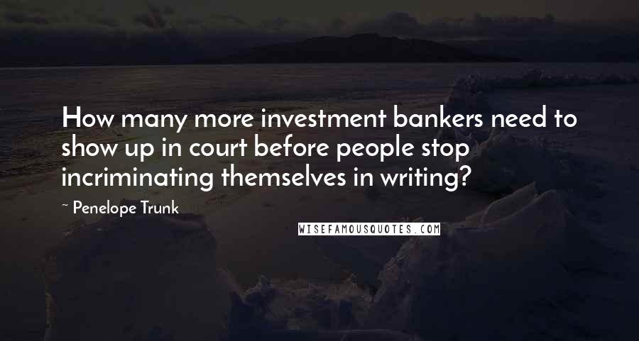 Penelope Trunk Quotes: How many more investment bankers need to show up in court before people stop incriminating themselves in writing?