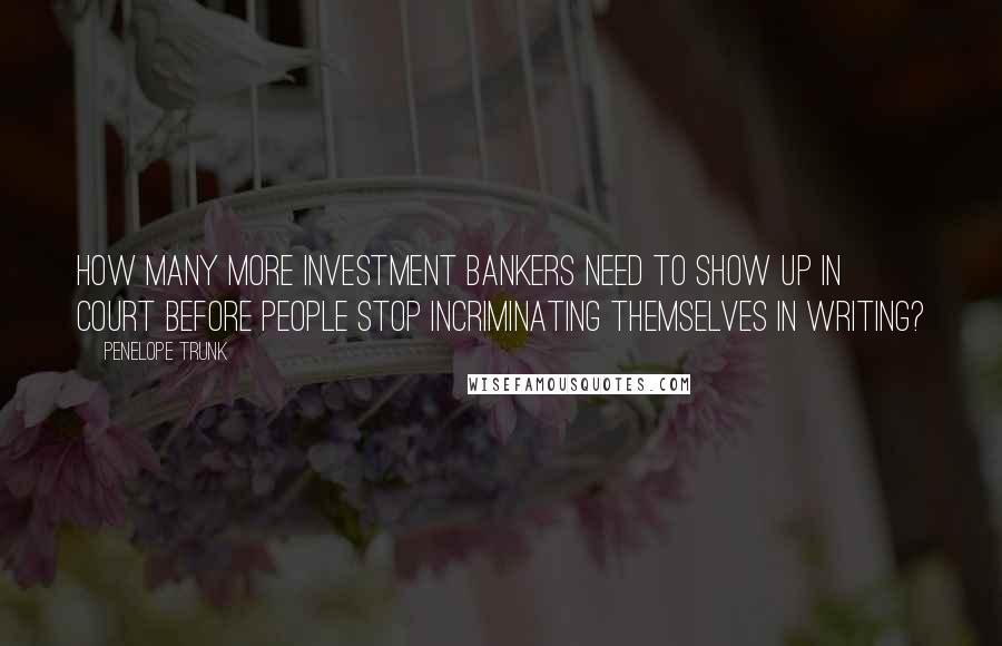 Penelope Trunk Quotes: How many more investment bankers need to show up in court before people stop incriminating themselves in writing?