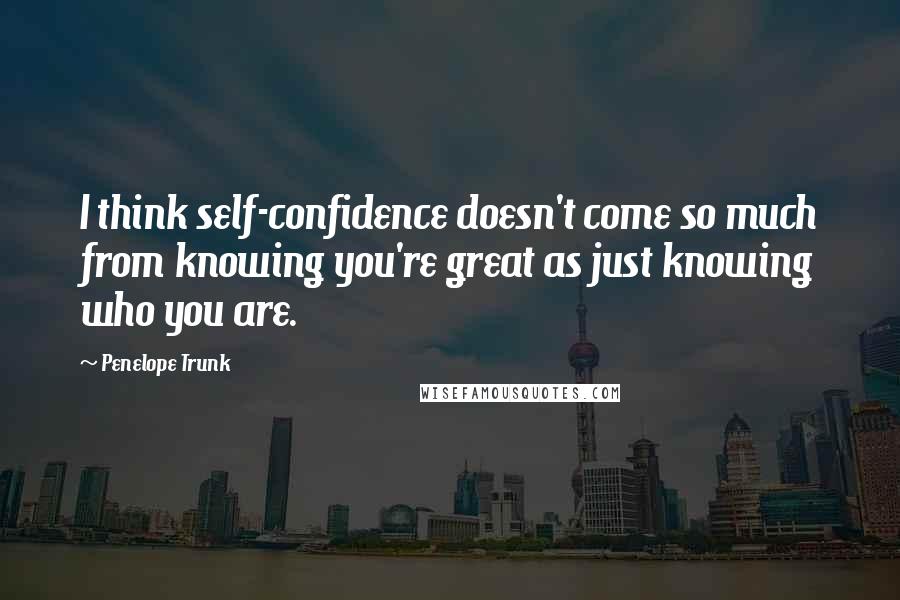 Penelope Trunk Quotes: I think self-confidence doesn't come so much from knowing you're great as just knowing who you are.