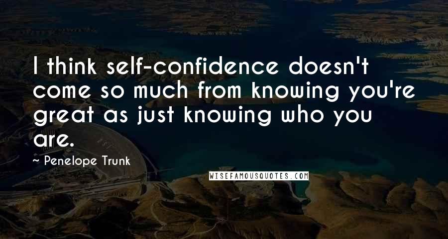 Penelope Trunk Quotes: I think self-confidence doesn't come so much from knowing you're great as just knowing who you are.