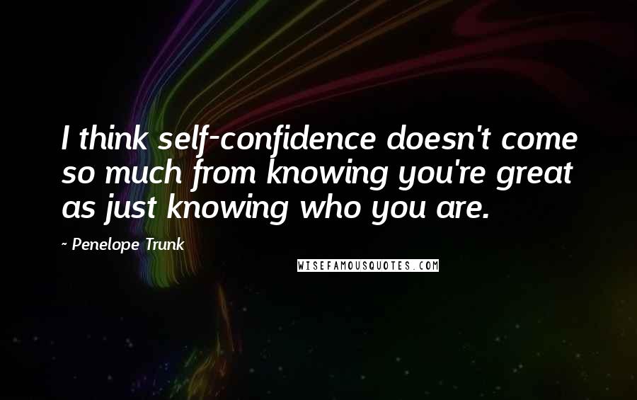 Penelope Trunk Quotes: I think self-confidence doesn't come so much from knowing you're great as just knowing who you are.