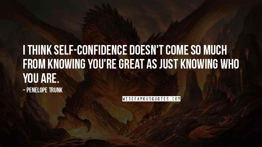 Penelope Trunk Quotes: I think self-confidence doesn't come so much from knowing you're great as just knowing who you are.