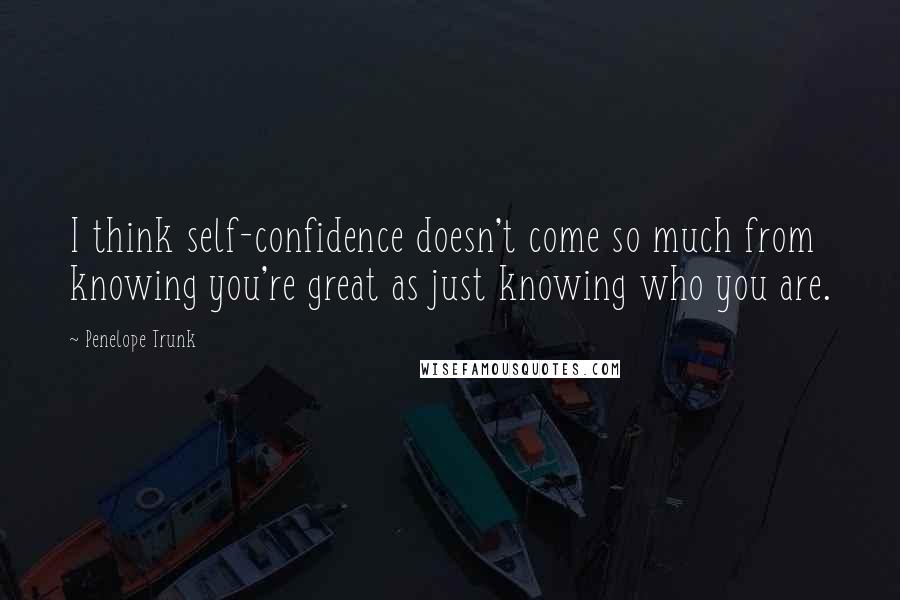 Penelope Trunk Quotes: I think self-confidence doesn't come so much from knowing you're great as just knowing who you are.