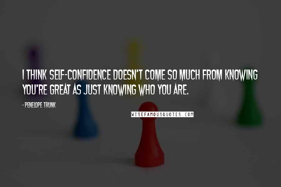 Penelope Trunk Quotes: I think self-confidence doesn't come so much from knowing you're great as just knowing who you are.