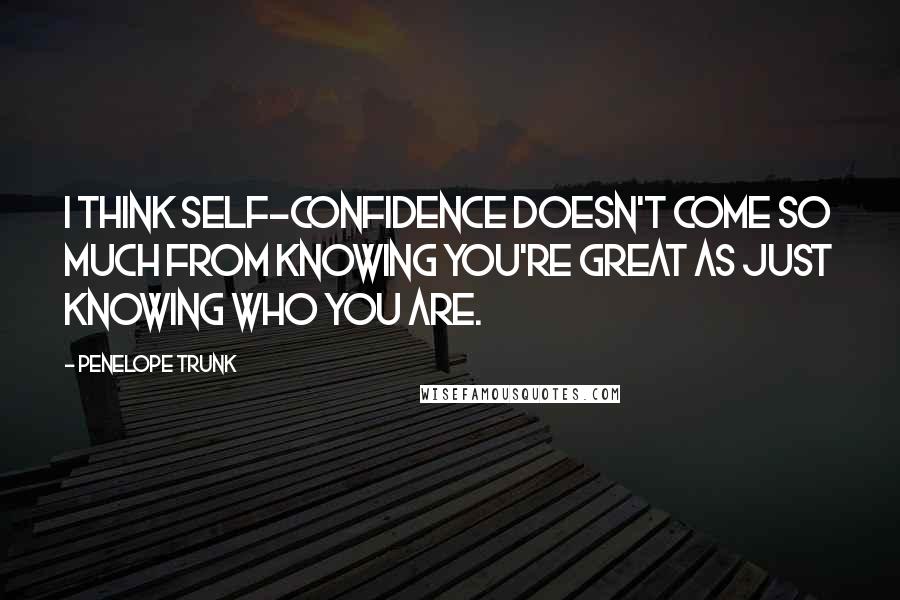 Penelope Trunk Quotes: I think self-confidence doesn't come so much from knowing you're great as just knowing who you are.