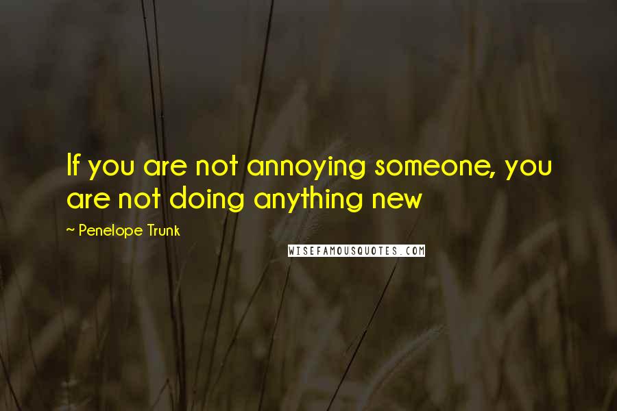 Penelope Trunk Quotes: If you are not annoying someone, you are not doing anything new